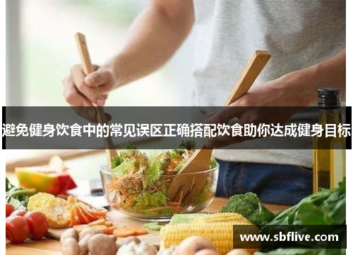 避免健身饮食中的常见误区正确搭配饮食助你达成健身目标